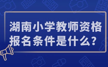 湖南小學(xué)教師資格報(bào)名條件